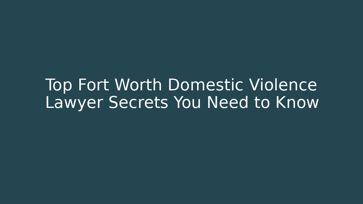 Top Fort Worth Domestic Violence Lawyer Secrets You Need to Know