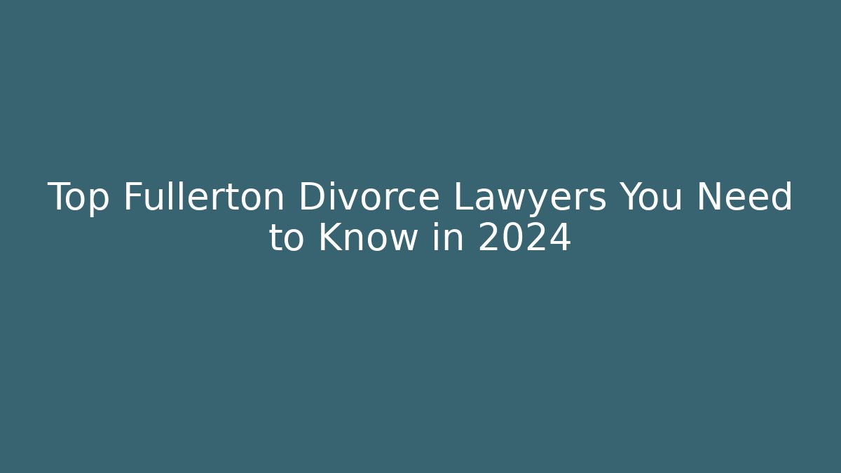 Top Fullerton Divorce Lawyers You Need to Know in 2024