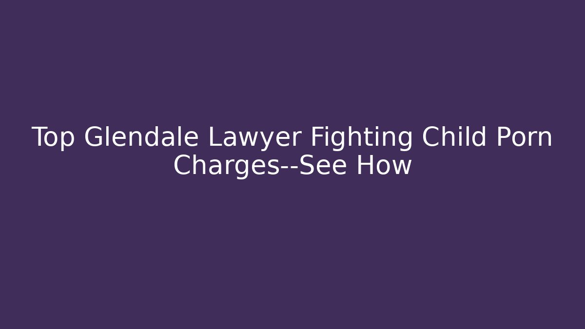 Top Glendale Lawyer Fighting Child Porn Charges—See How