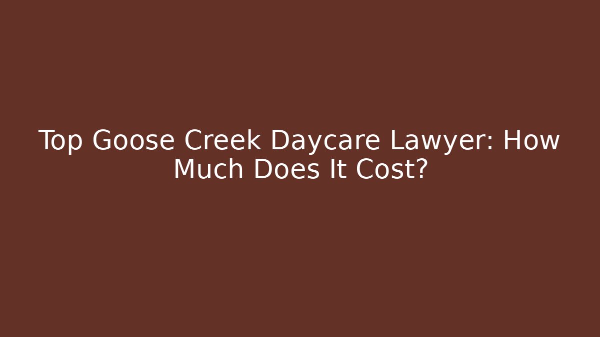 Top Goose Creek Daycare Lawyer: How Much Does It Cost?
