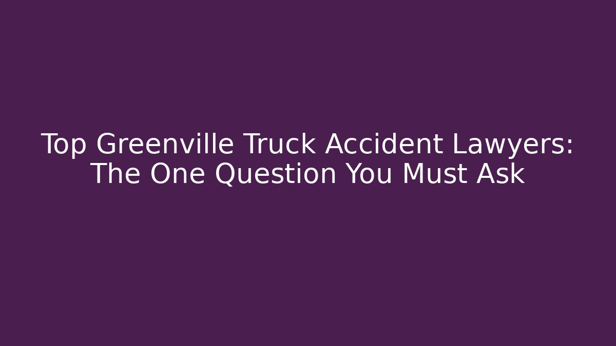 Top Greenville Truck Accident Lawyers: The One Question You Must Ask