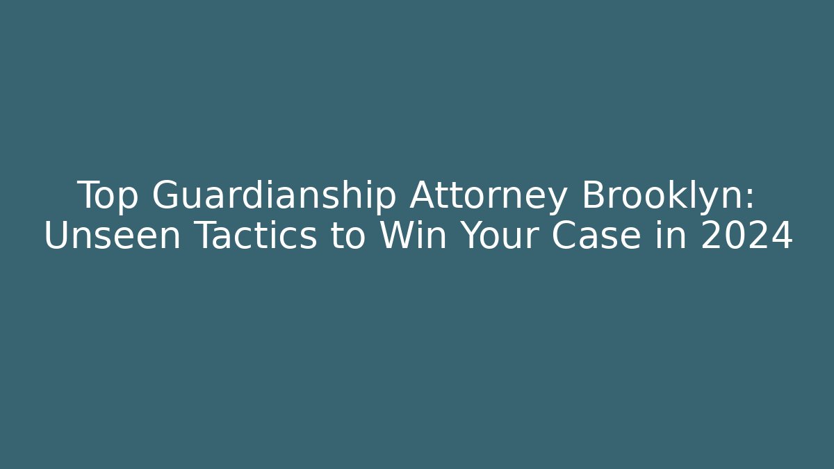 Top Guardianship Attorney Brooklyn: Unseen Tactics to Win Your Case in 2024