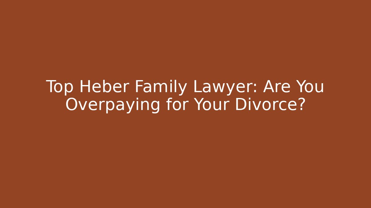 Top Heber Family Lawyer: Are You Overpaying for Your Divorce?