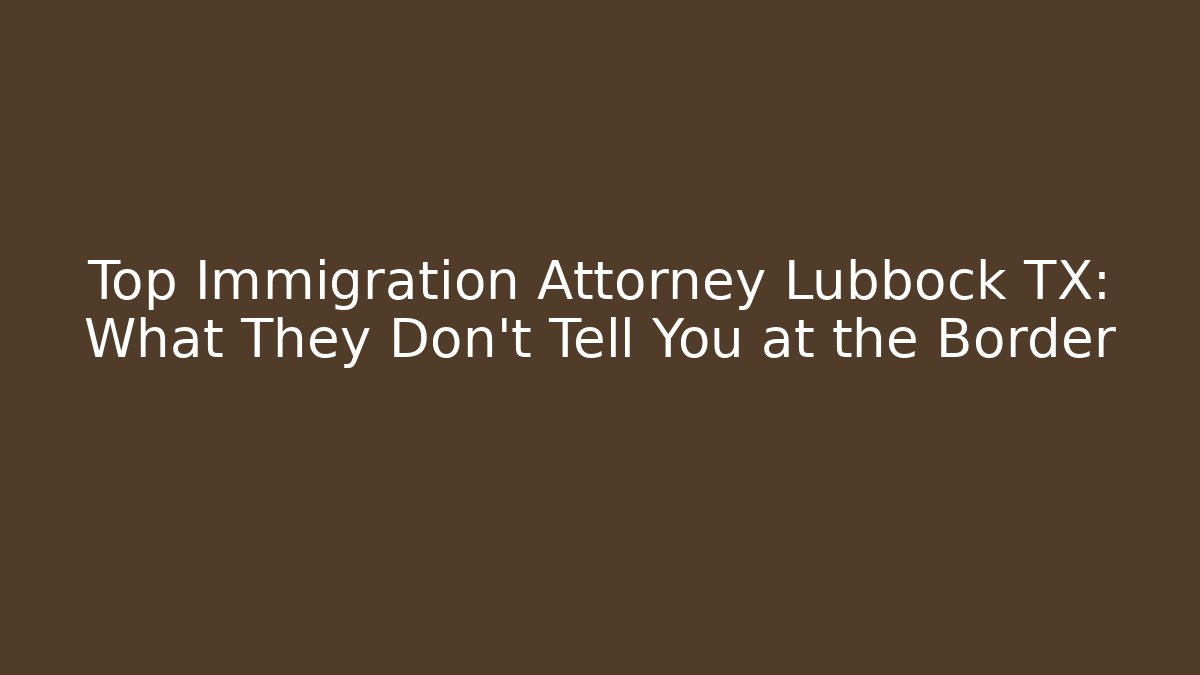 Top Immigration Attorney Lubbock TX: What They Don't Tell You at the Border