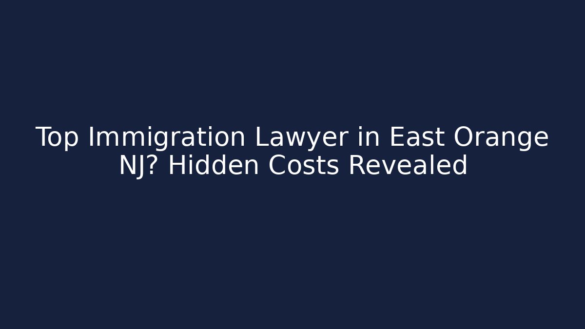 Top Immigration Lawyer in East Orange NJ? Hidden Costs Revealed