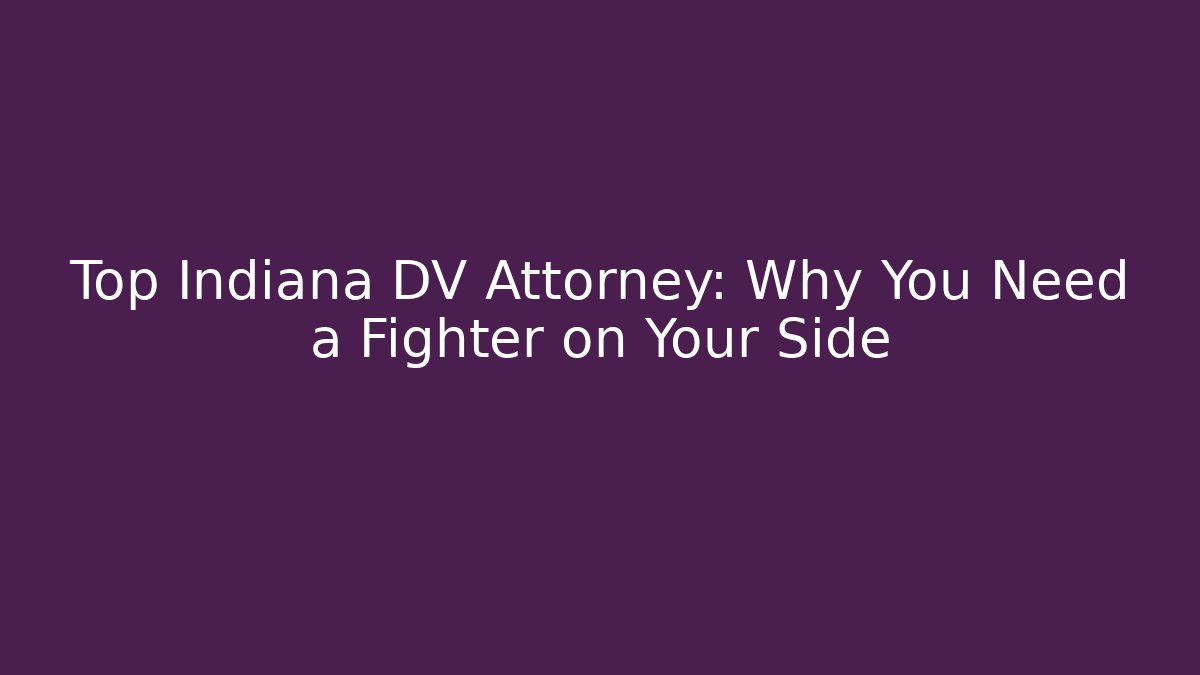 Top Indiana DV Attorney: Why You Need a Fighter on Your Side