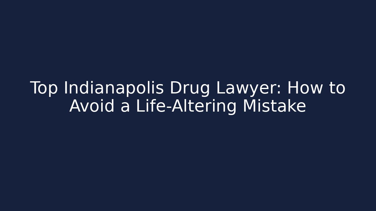 Top Indianapolis Drug Lawyer: How to Avoid a Life-Altering Mistake