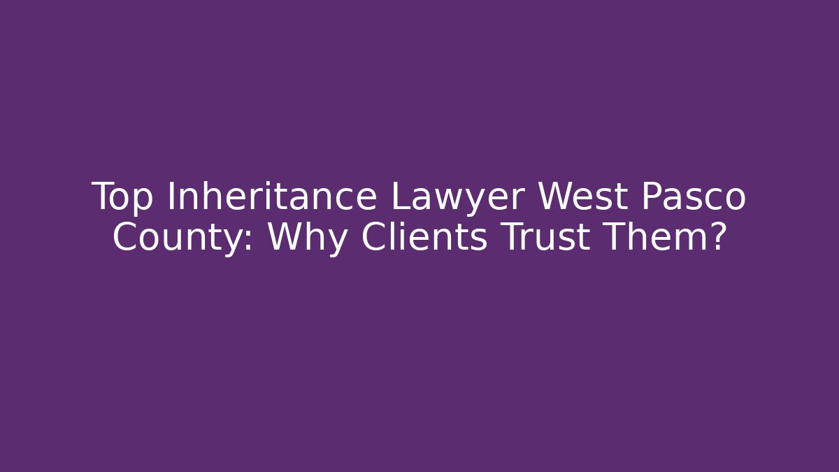 Top Inheritance Lawyer West Pasco County: Why Clients Trust Them?