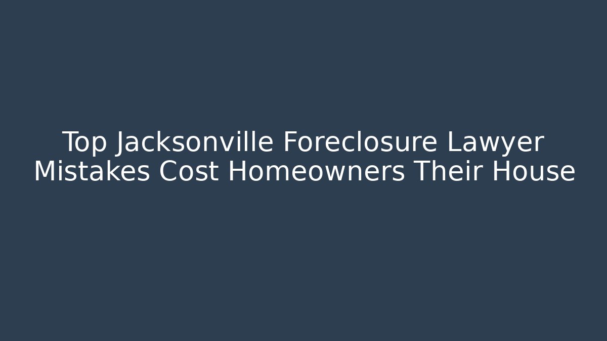 Top Jacksonville Foreclosure Lawyer Mistakes Cost Homeowners Their House