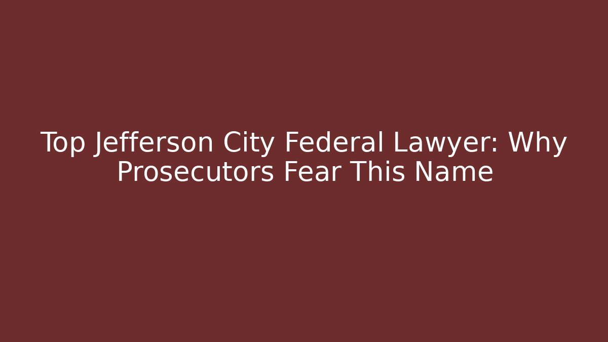 Top Jefferson City Federal Lawyer: Why Prosecutors Fear This Name