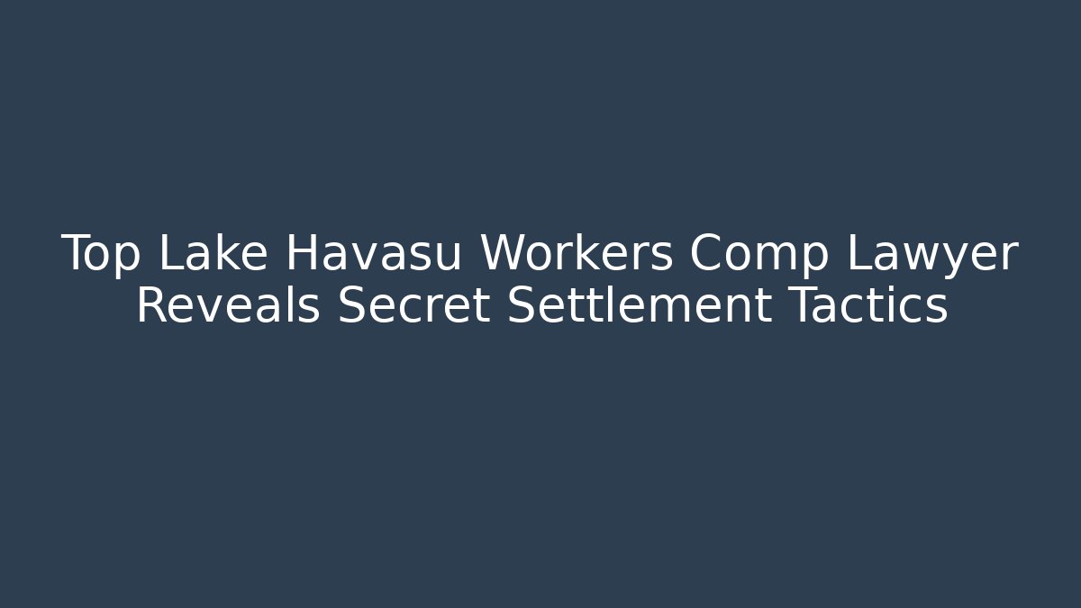 Top Lake Havasu Workers Comp Lawyer Reveals Secret Settlement Tactics