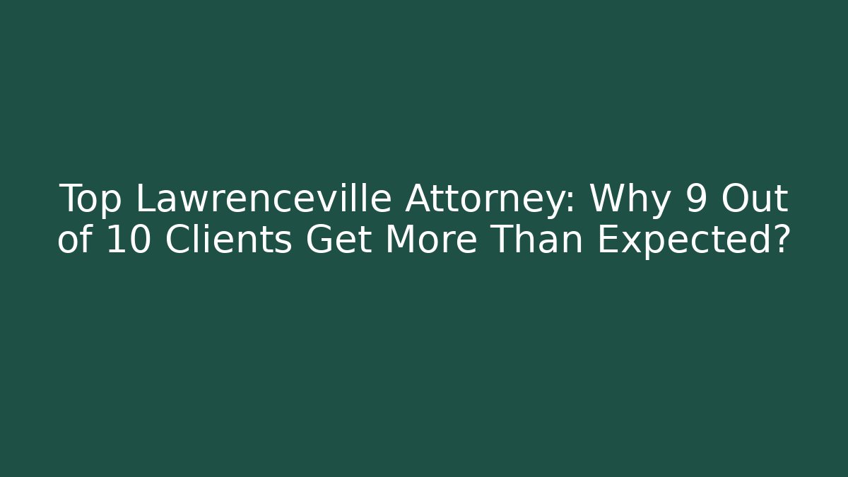 Top Lawrenceville Attorney: Why 9 Out of 10 Clients Get More Than Expected?