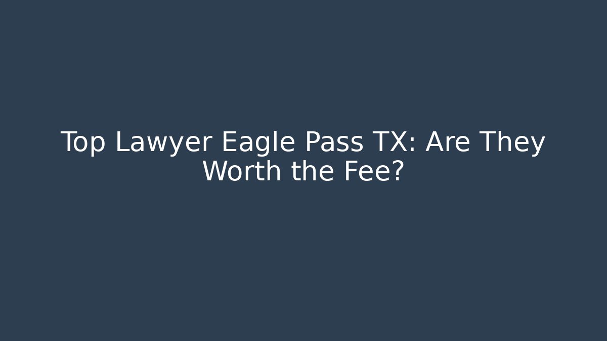 Top Lawyer Eagle Pass TX: Are They Worth the Fee?