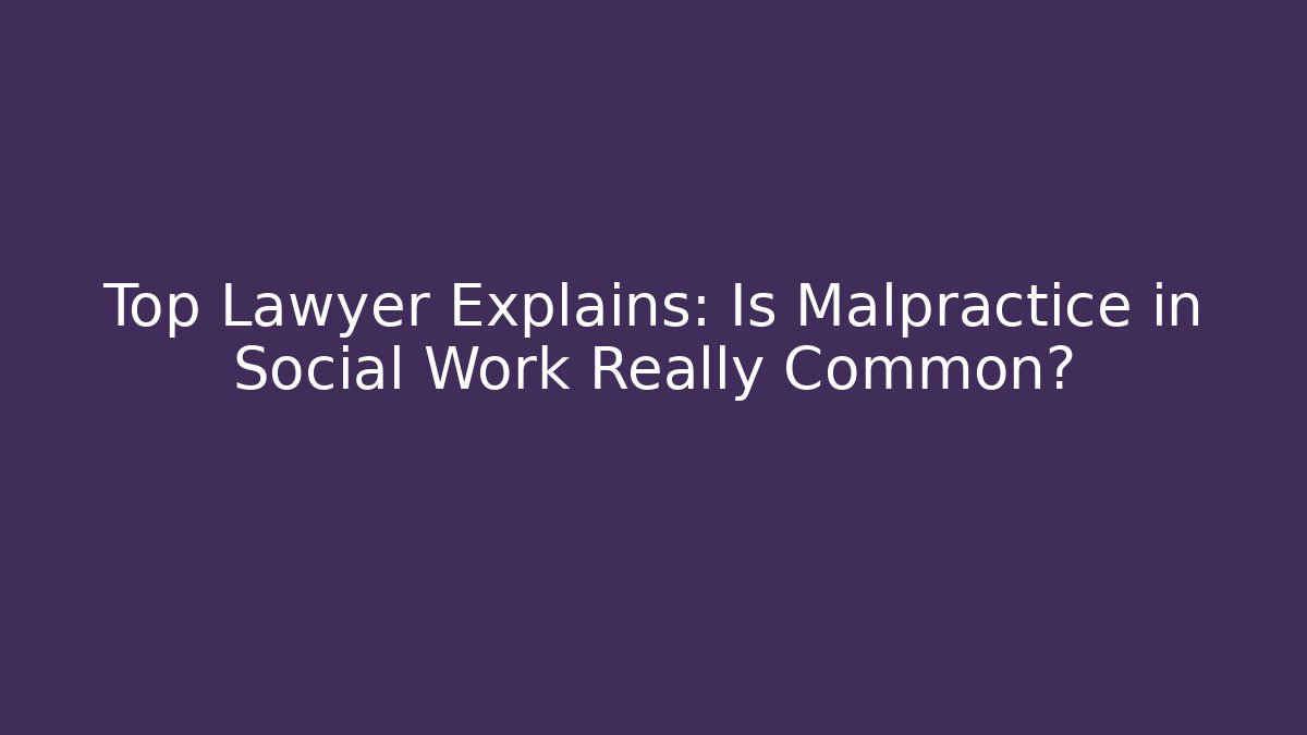 Top Lawyer Explains: Is Malpractice in Social Work Really Common?
