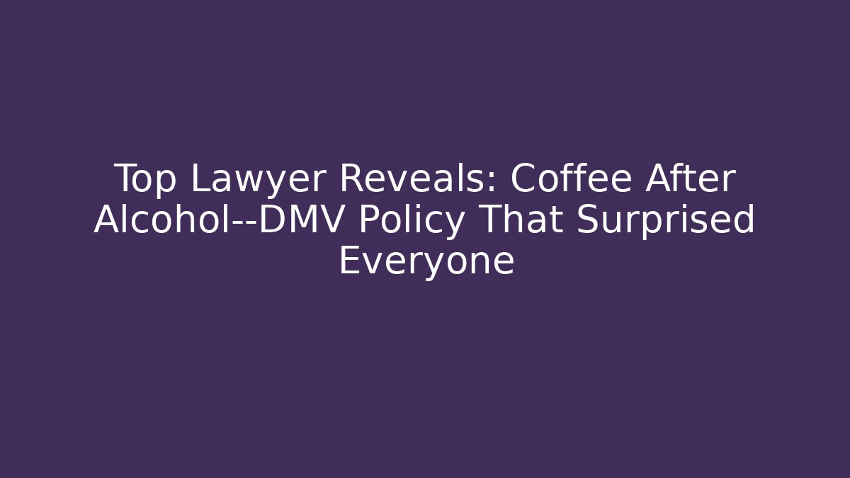 Top Lawyer Reveals: Coffee After Alcohol—DMV Policy That Surprised Everyone