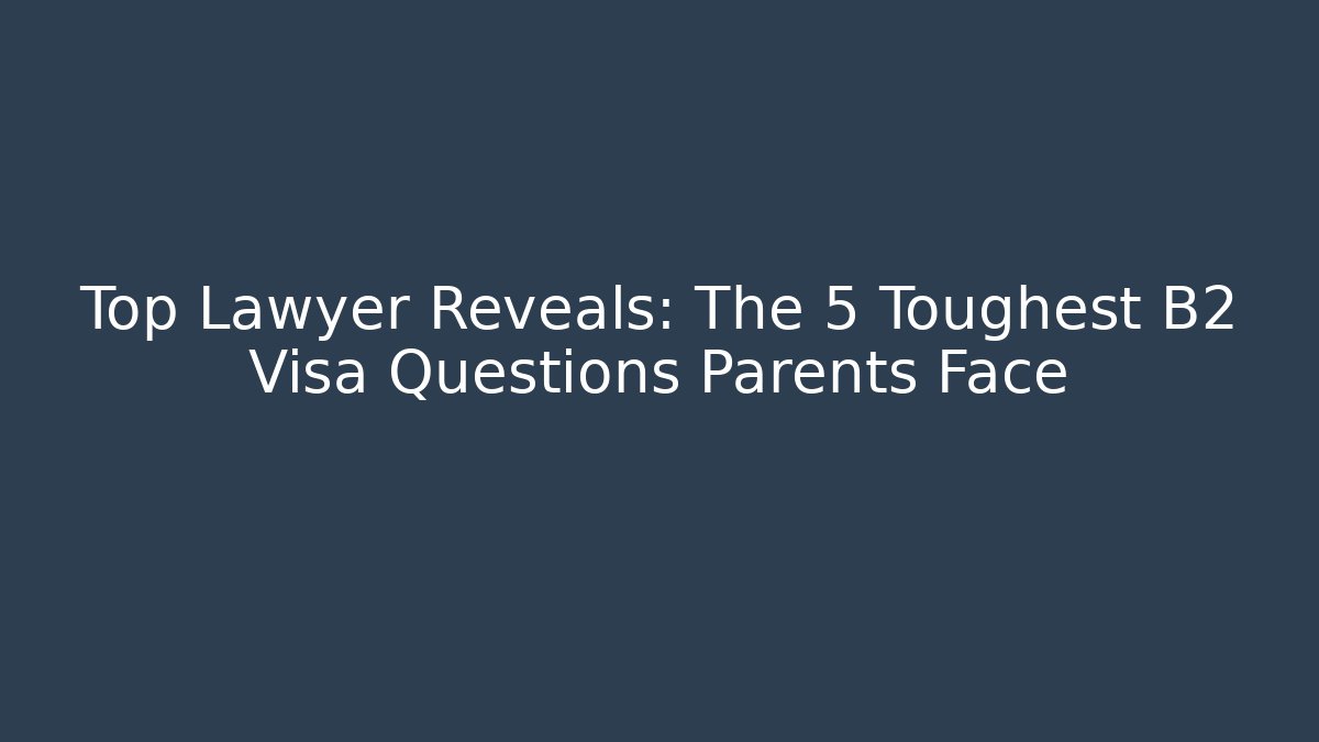 Top Lawyer Reveals: The 5 Toughest B2 Visa Questions Parents Face - WealthxGroup