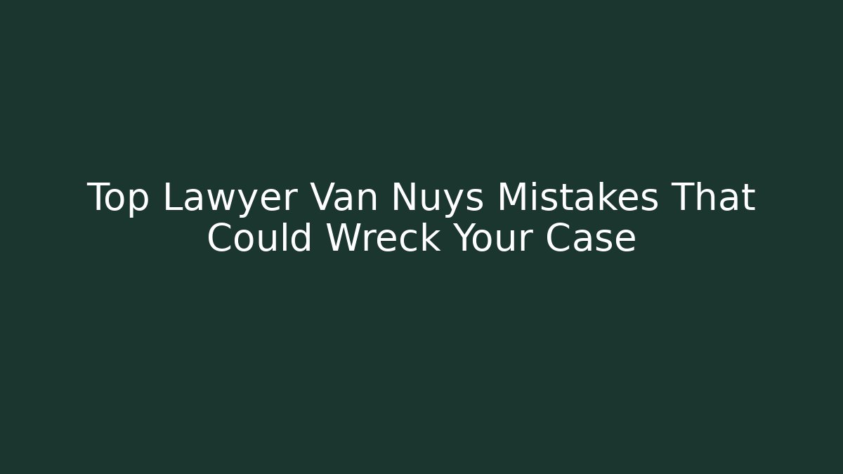 Top Lawyer Van Nuys Mistakes That Could Wreck Your Case