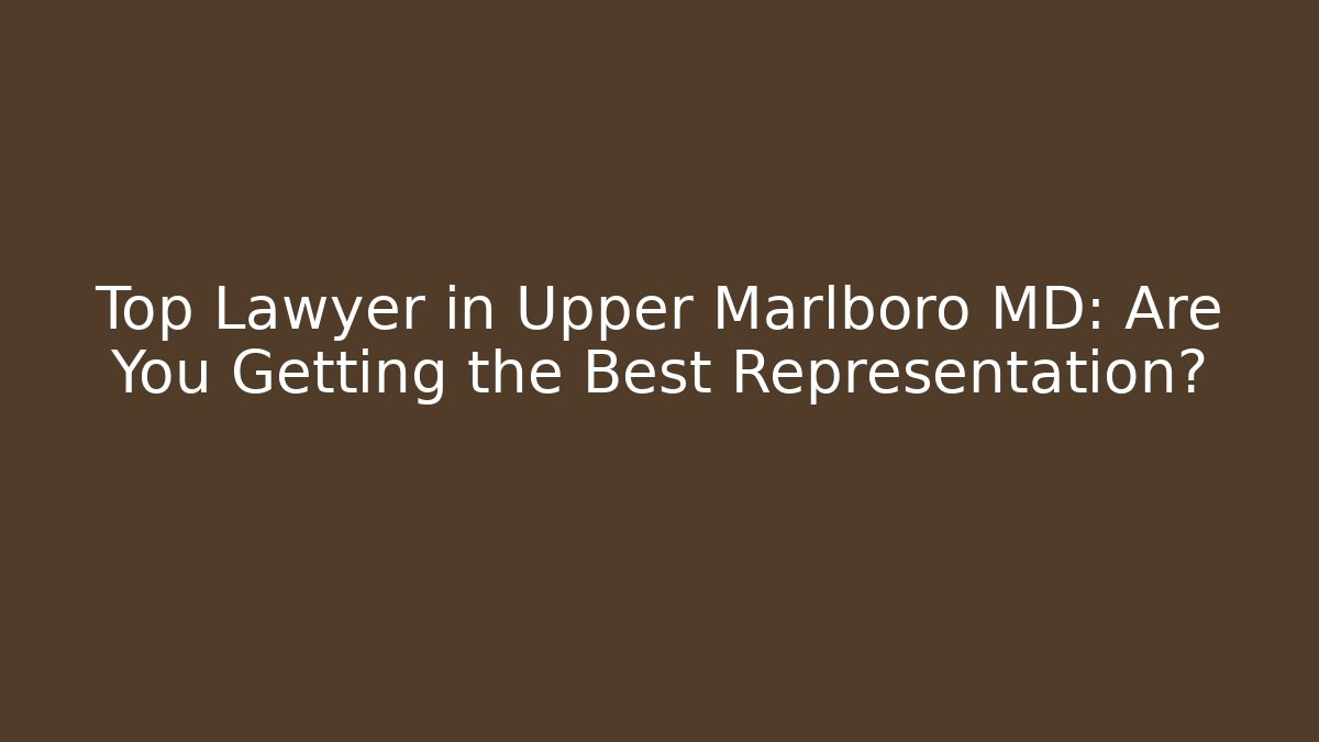 Top Lawyer in Upper Marlboro MD: Are You Getting the Best Representation?