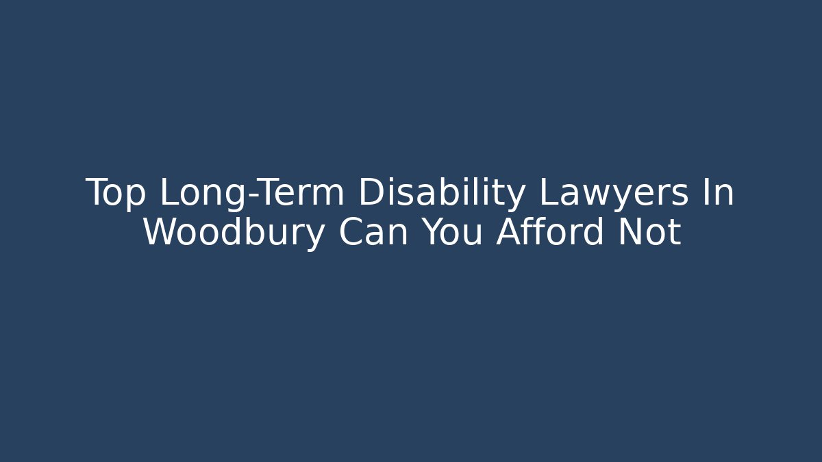 Top Long-Term Disability Lawyers In Woodbury Can You Afford Not