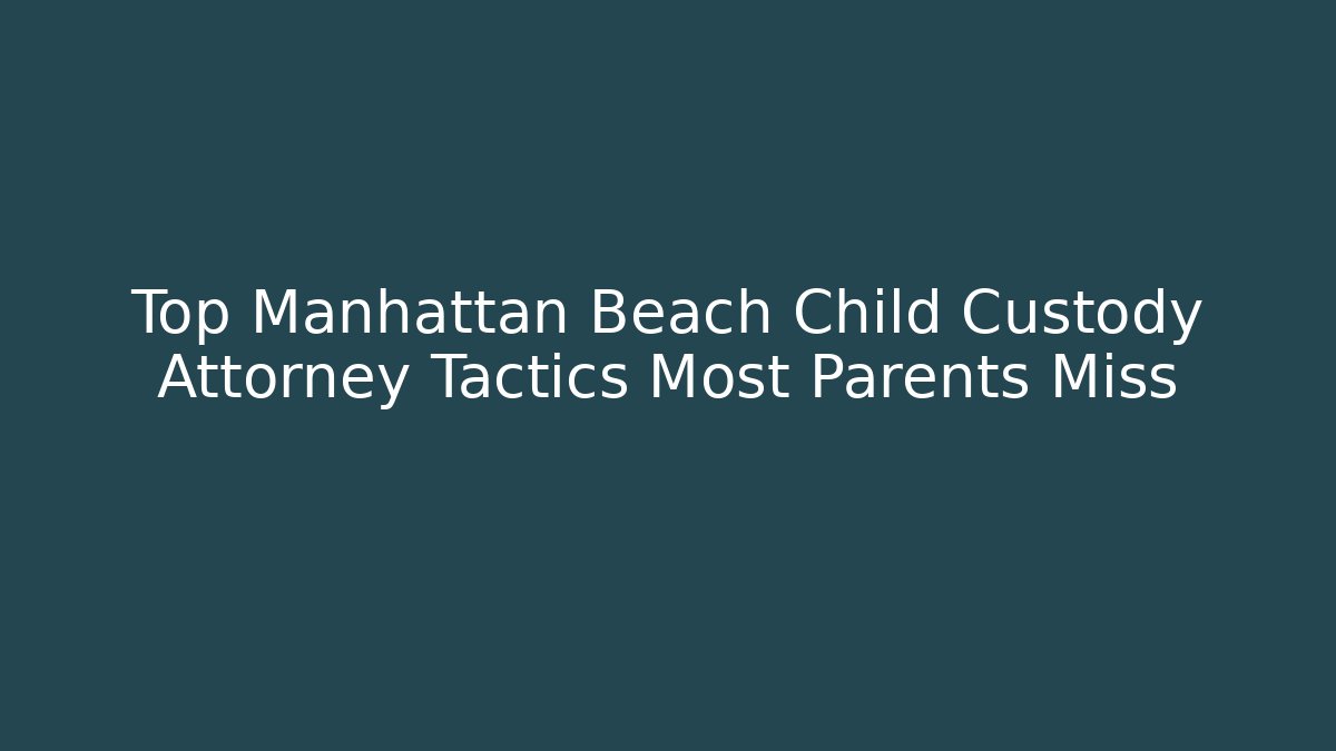 Top Manhattan Beach Child Custody Attorney Tactics Most Parents Miss