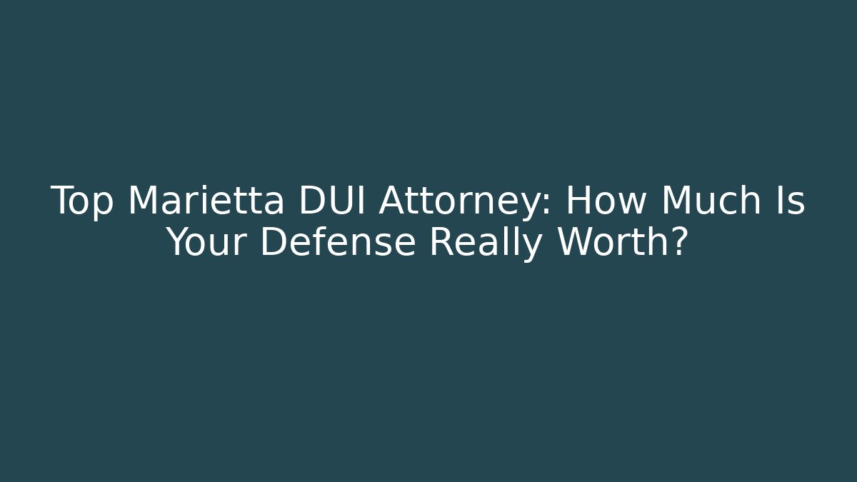 Top Marietta DUI Attorney: How Much Is Your Defense Really Worth?