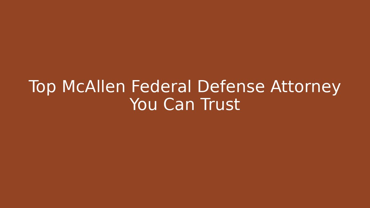 Top McAllen Federal Defense Attorney You Can Trust