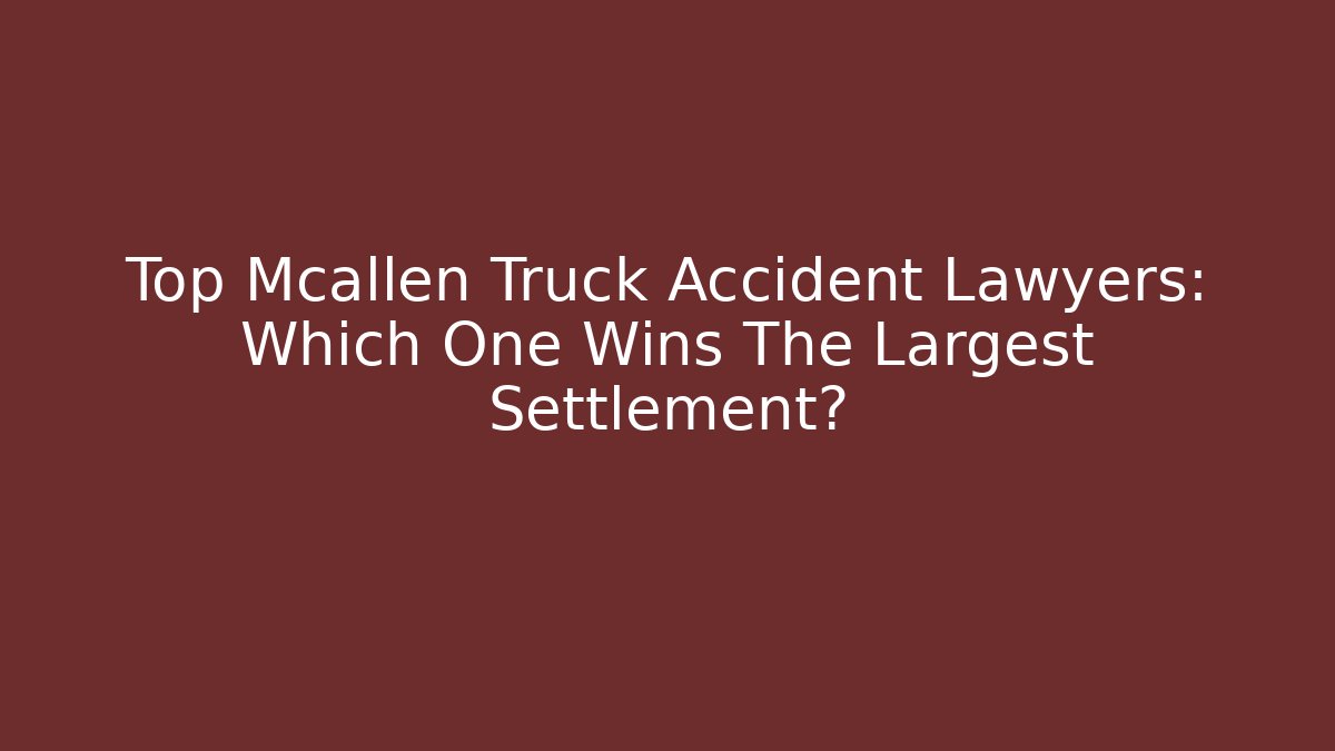 Top Mcallen Truck Accident Lawyers: Which One Wins The Largest Settlement?
