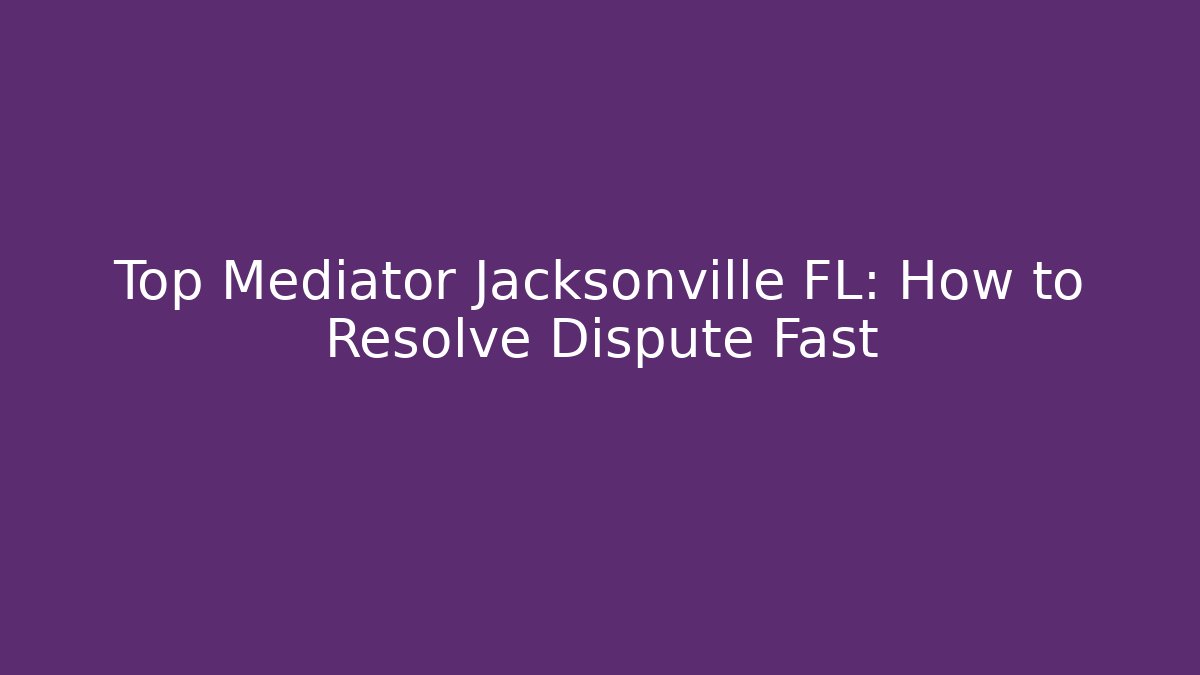 Top Mediator Jacksonville FL: How to Resolve Dispute Fast