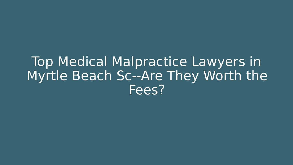 Top Medical Malpractice Lawyers in Myrtle Beach Sc—Are They Worth the Fees?