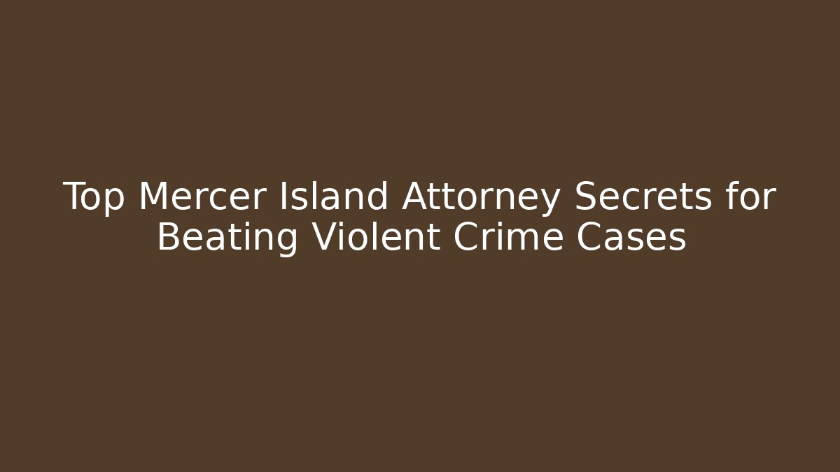 Top Mercer Island Attorney Secrets for Beating Violent Crime Cases