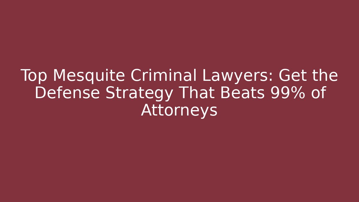 Top Mesquite Criminal Lawyers: Get the Defense Strategy That Beats 99% of Attorneys
