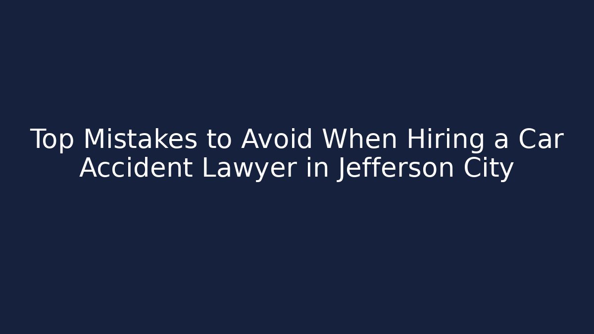 Top Mistakes to Avoid When Hiring a Car Accident Lawyer in Jefferson City