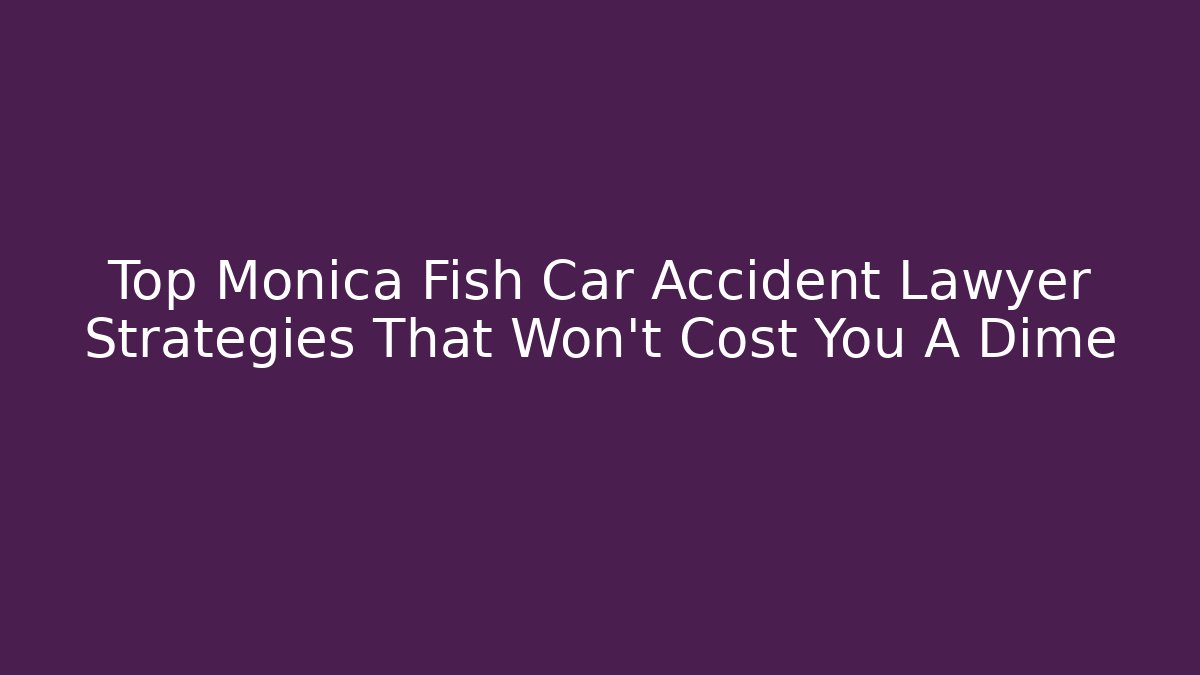 Top Monica Fish Car Accident Lawyer Strategies That Won't Cost You A Dime