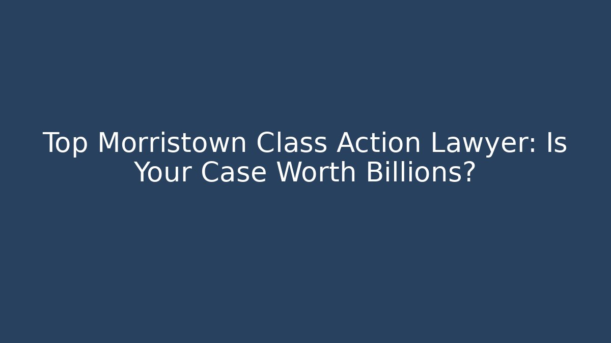 Top Morristown Class Action Lawyer: Is Your Case Worth Billions?