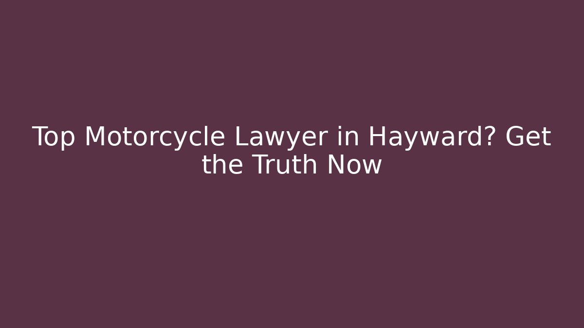 Top Motorcycle Lawyer in Hayward? Get the Truth Now