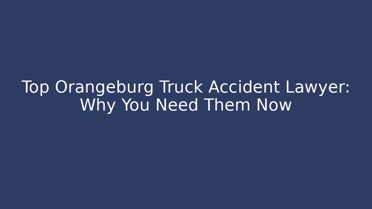 Top Orangeburg Truck Accident Lawyer: Why You Need Them Now