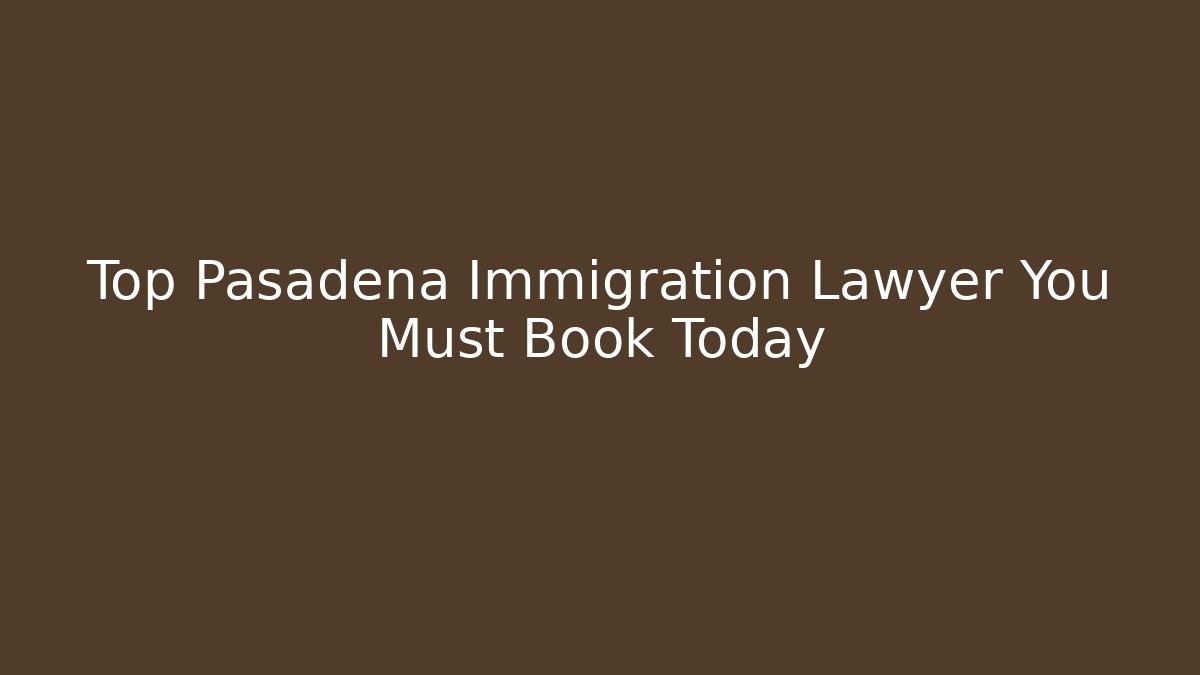 Top Pasadena Immigration Lawyer You Must Book Today