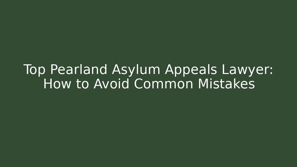 Top Pearland Asylum Appeals Lawyer: How to Avoid Common Mistakes
