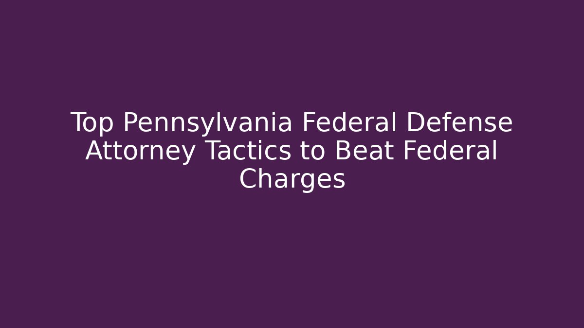 Top Pennsylvania Federal Defense Attorney Tactics to Beat Federal Charges