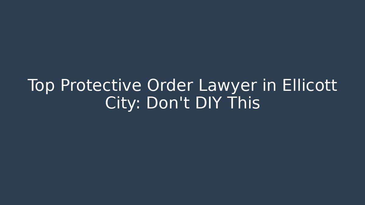 Top Protective Order Lawyer in Ellicott City: Don’t DIY This