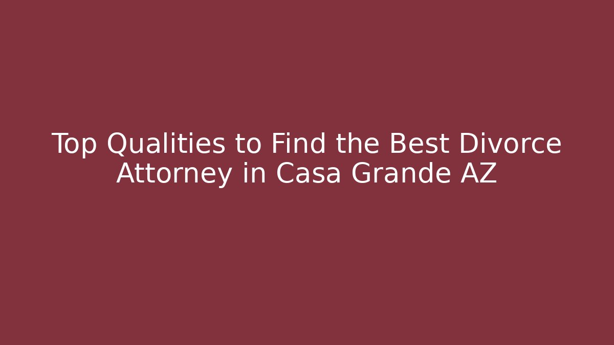 Top Qualities to Find the Best Divorce Attorney in Casa Grande AZ