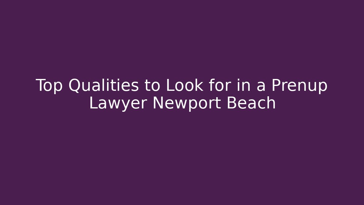 Top Qualities to Look for in a Prenup Lawyer Newport Beach