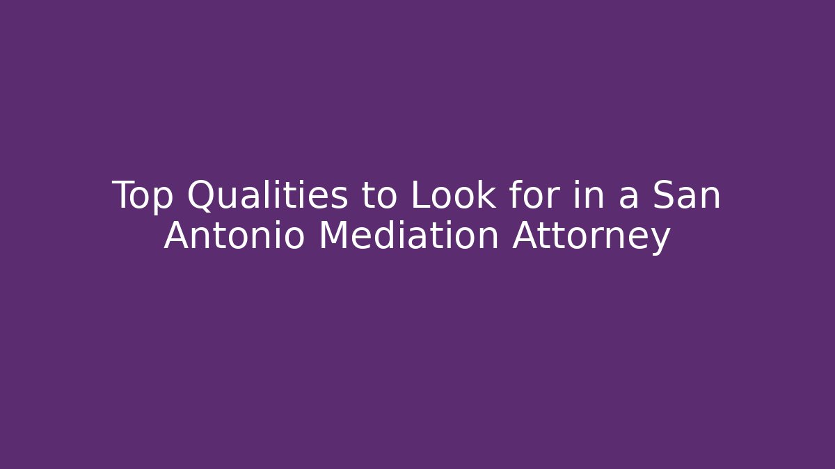 Top Qualities to Look for in a San Antonio Mediation Attorney