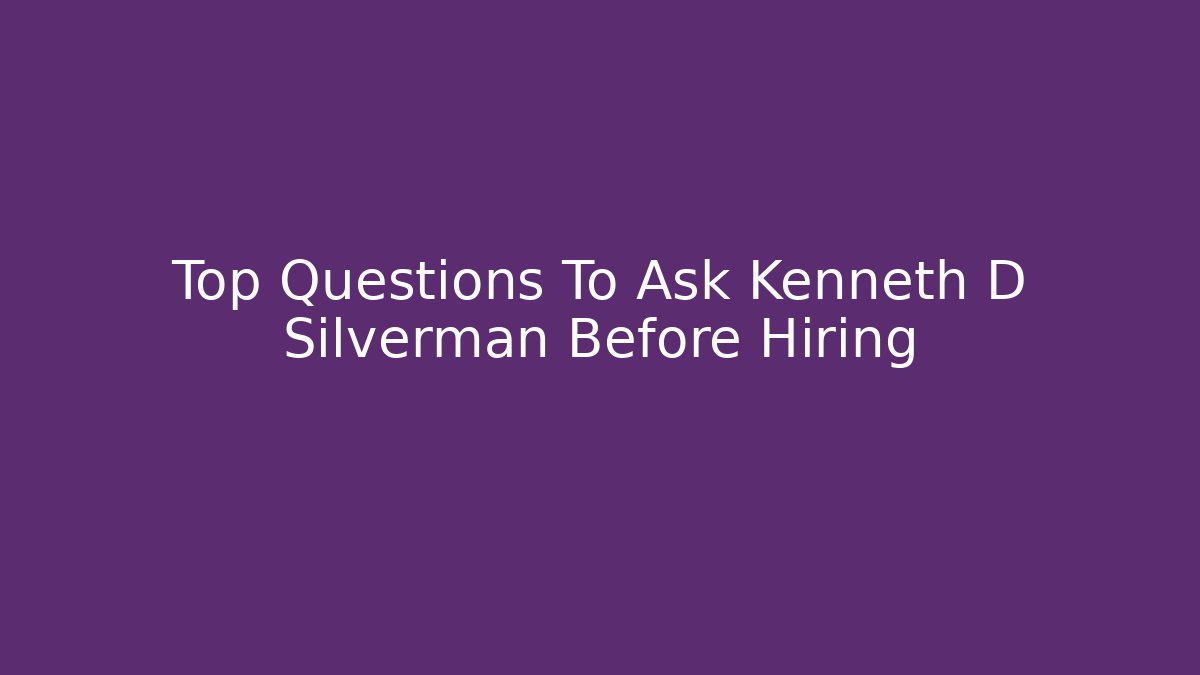 Top Questions To Ask Kenneth D Silverman Before Hiring