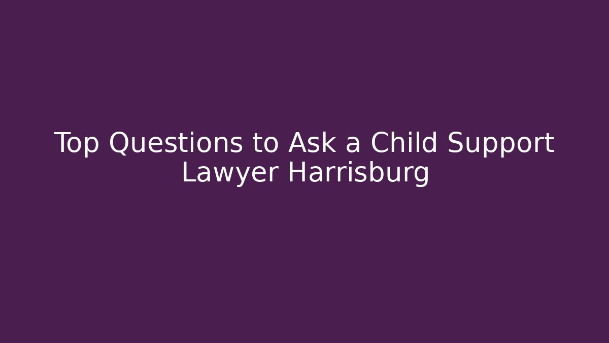Top Questions to Ask a Child Support Lawyer Harrisburg