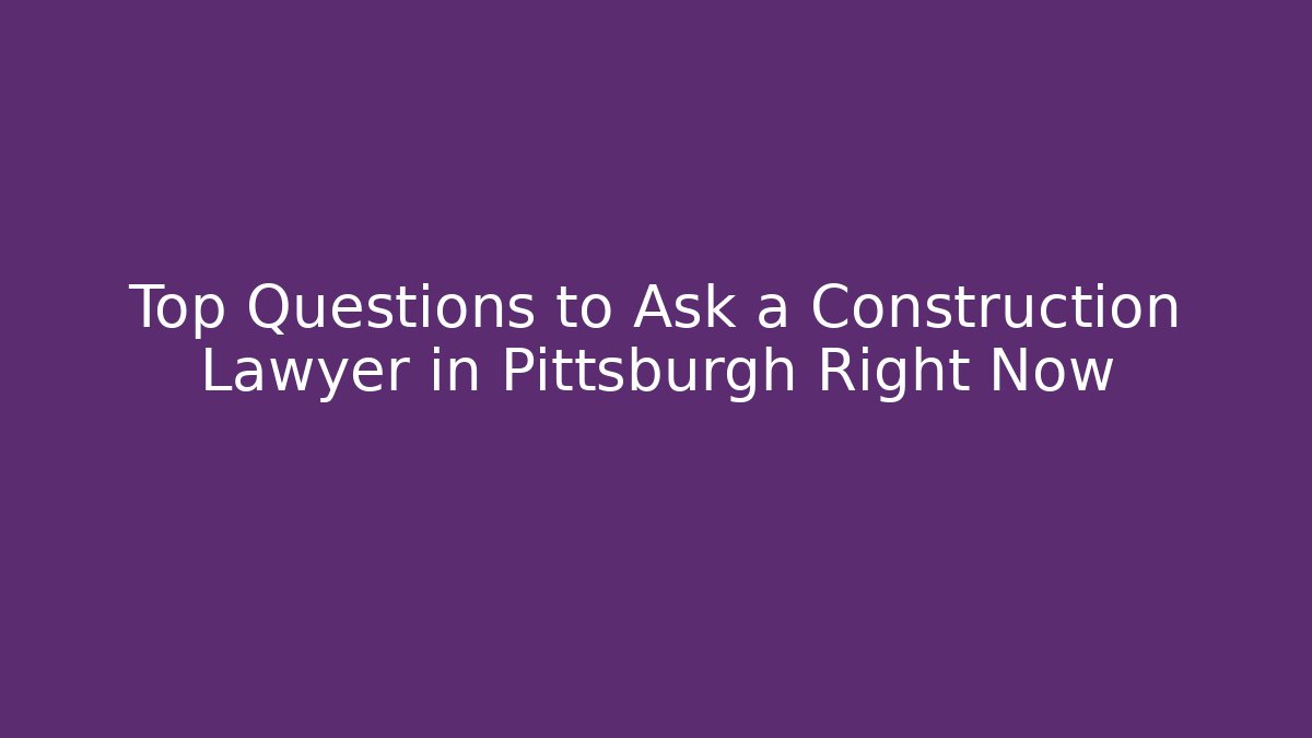 Top Questions to Ask a Construction Lawyer in Pittsburgh Right Now