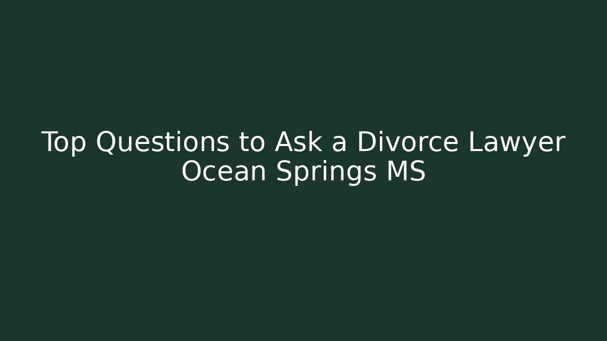 Top Questions to Ask a Divorce Lawyer Ocean Springs MS