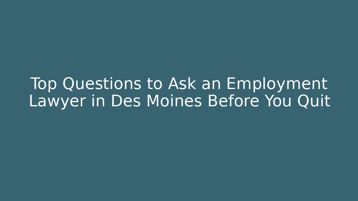 Top Questions to Ask an Employment Lawyer in Des Moines Before You Quit