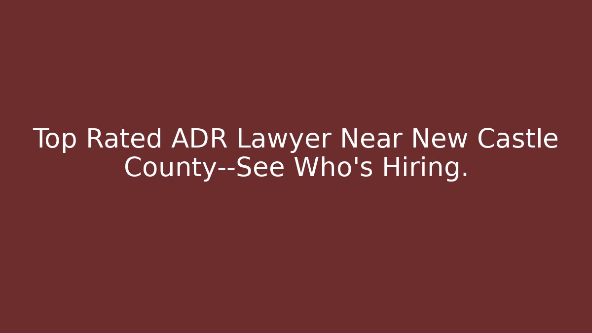 Top Rated ADR Lawyer Near New Castle County—See Who’s Hiring.