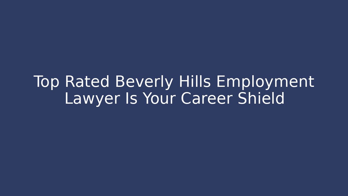 Top Rated Beverly Hills Employment Lawyer Is Your Career Shield